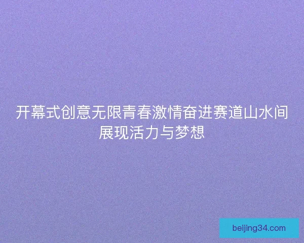 开幕式创意无限青春激情奋进赛道山水间展现活力与梦想