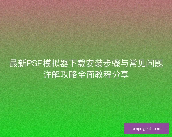 最新PSP模拟器下载安装步骤与常见问题详解攻略全面教程分享