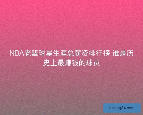 NBA老辈球星生涯总薪资排行榜 谁是历史上最赚钱的球员