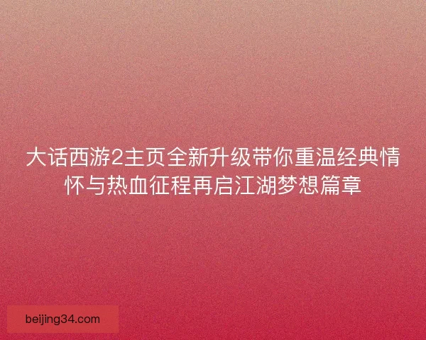 大话西游2主页全新升级带你重温经典情怀与热血征程再启江湖梦想篇章