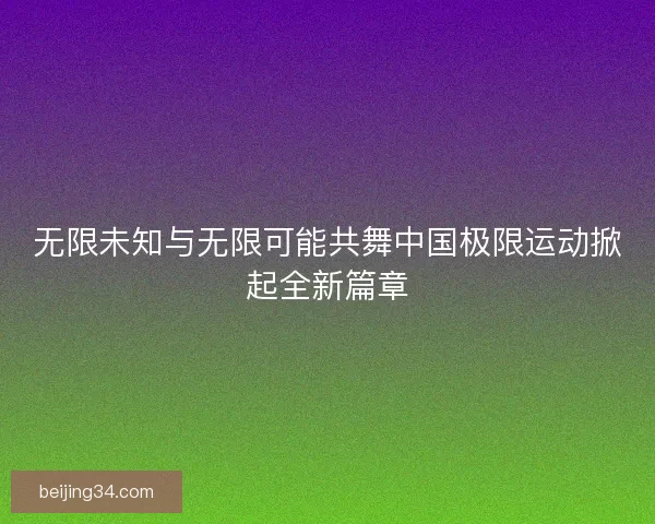 无限未知与无限可能共舞中国极限运动掀起全新篇章