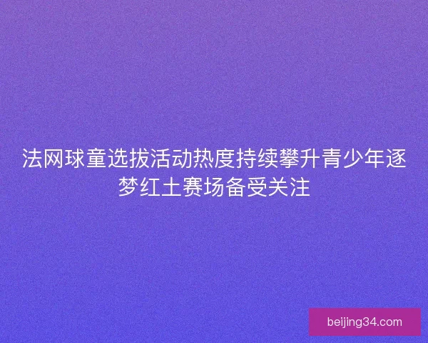 法网球童选拔活动热度持续攀升青少年逐梦红土赛场备受关注