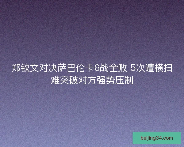 郑钦文对决萨巴伦卡6战全败 5次遭横扫难突破对方强势压制