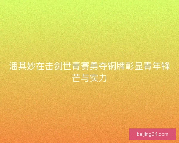 潘其妙在击剑世青赛勇夺铜牌彰显青年锋芒与实力