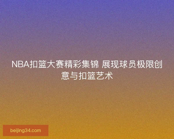 NBA扣篮大赛精彩集锦 展现球员极限创意与扣篮艺术